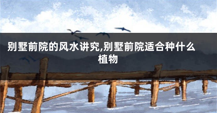 别墅前院的风水讲究,别墅前院适合种什么植物