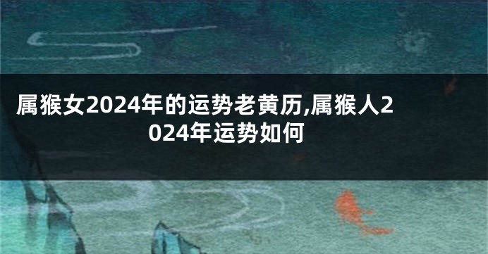 属猴女2024年的运势老黄历,属猴人2024年运势如何