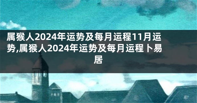 属猴人2024年运势及每月运程11月运势,属猴人2024年运势及每月运程卜易居