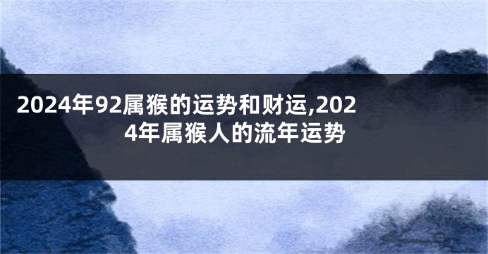 2024年92属猴的运势和财运,2024年属猴人的流年运势