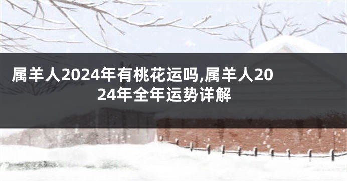 属羊人2024年有桃花运吗,属羊人2024年全年运势详解