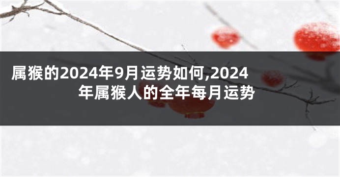 属猴的2024年9月运势如何,2024年属猴人的全年每月运势