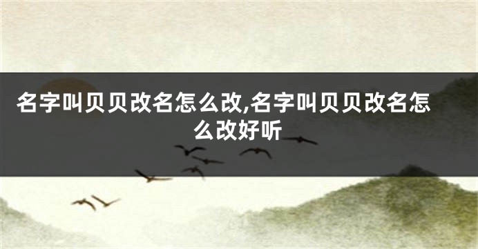 名字叫贝贝改名怎么改,名字叫贝贝改名怎么改好听