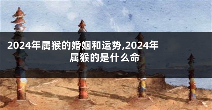 2024年属猴的婚姻和运势,2024年属猴的是什么命