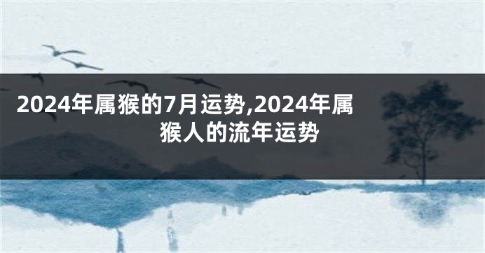 2024年属猴的7月运势,2024年属猴人的流年运势