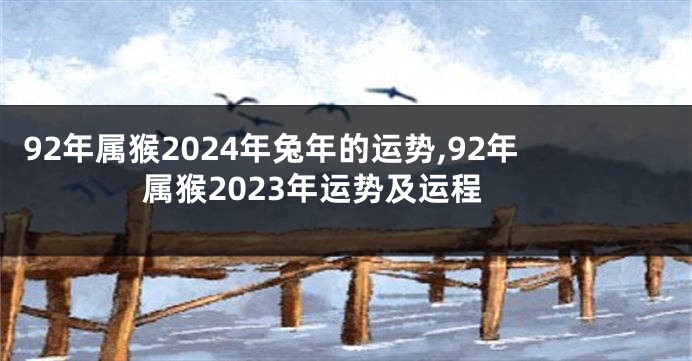 92年属猴2024年兔年的运势,92年属猴2023年运势及运程