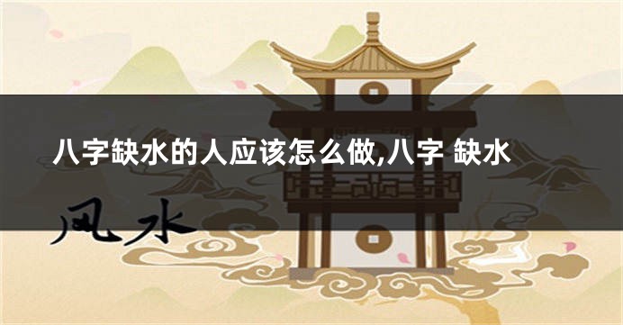 八字缺水的人应该怎么做,八字 缺水