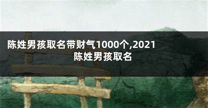 陈姓男孩取名带财气1000个,2021陈姓男孩取名