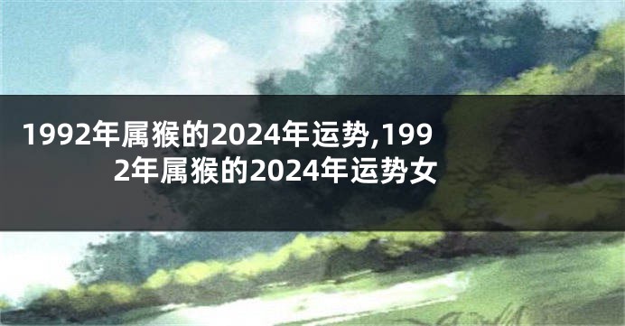 1992年属猴的2024年运势,1992年属猴的2024年运势女