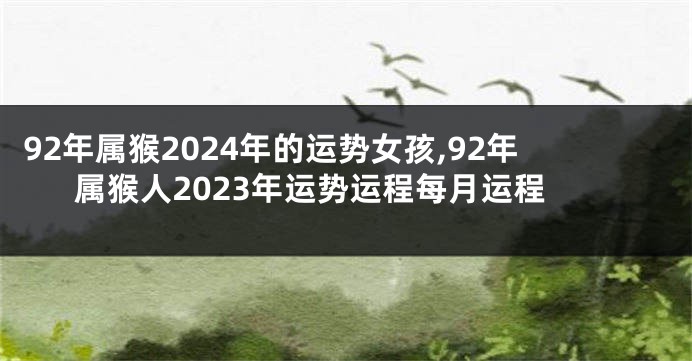 92年属猴2024年的运势女孩,92年属猴人2023年运势运程每月运程