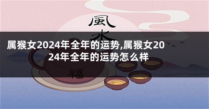 属猴女2024年全年的运势,属猴女2024年全年的运势怎么样