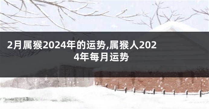 2月属猴2024年的运势,属猴人2024年每月运势