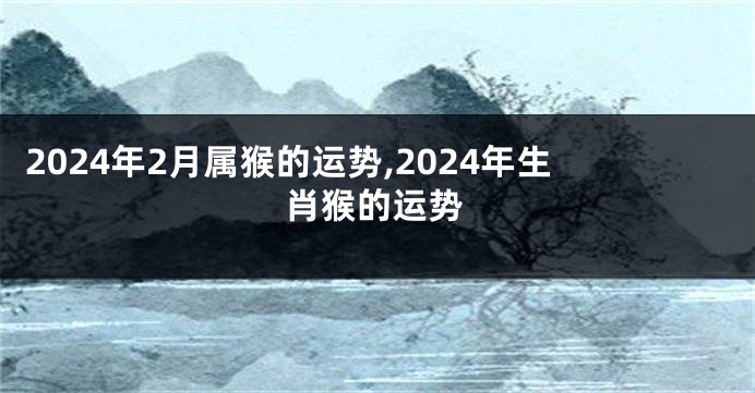 2024年2月属猴的运势,2024年生肖猴的运势