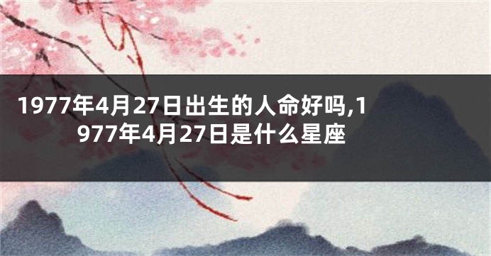 1977年4月27日出生的人命好吗,1977年4月27日是什么星座