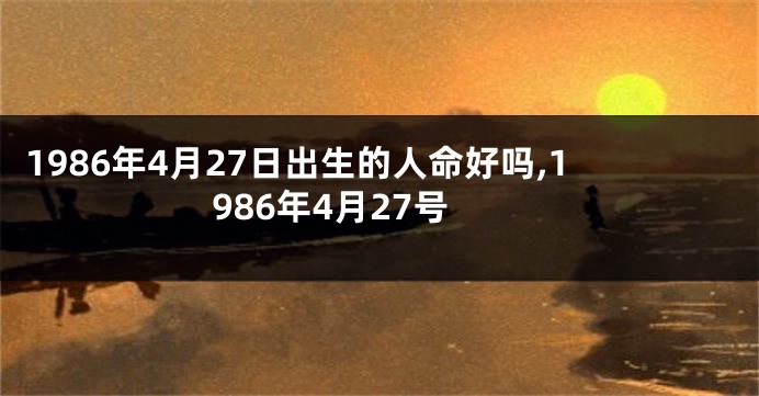 1986年4月27日出生的人命好吗,1986年4月27号