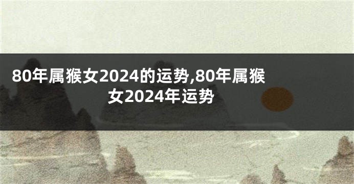 80年属猴女2024的运势,80年属猴女2024年运势