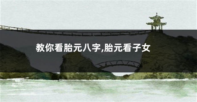 教你看胎元八字,胎元看子女