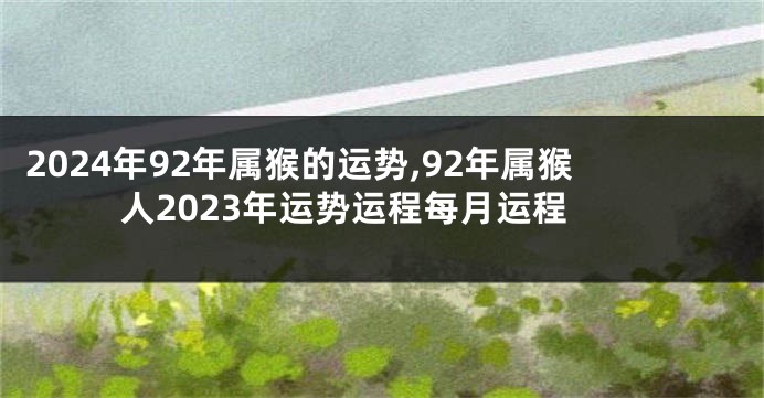 2024年92年属猴的运势,92年属猴人2023年运势运程每月运程