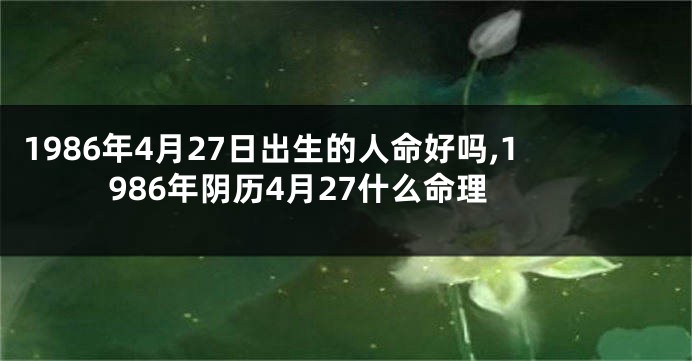 1986年4月27日出生的人命好吗,1986年阴历4月27什么命理