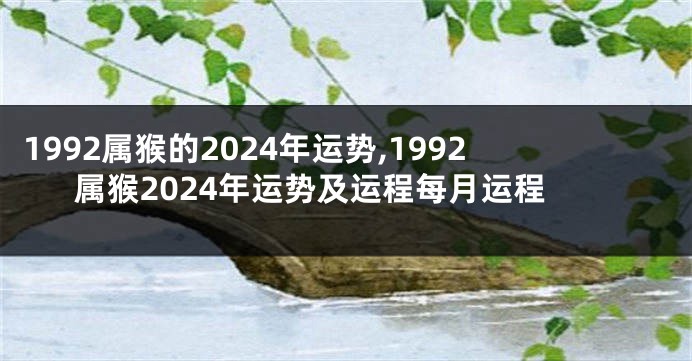 1992属猴的2024年运势,1992属猴2024年运势及运程每月运程
