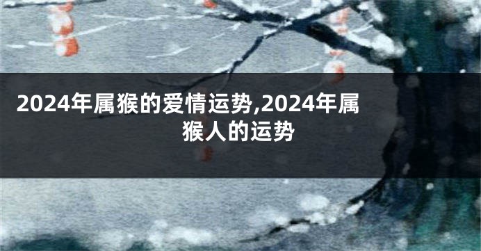 2024年属猴的爱情运势,2024年属猴人的运势