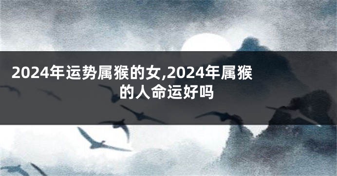 2024年运势属猴的女,2024年属猴的人命运好吗