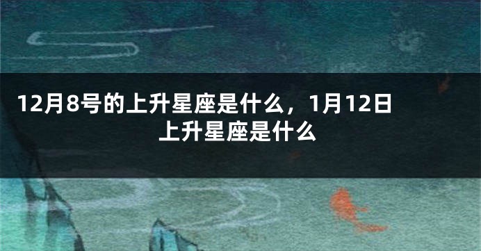 12月8号的上升星座是什么，1月12日上升星座是什么