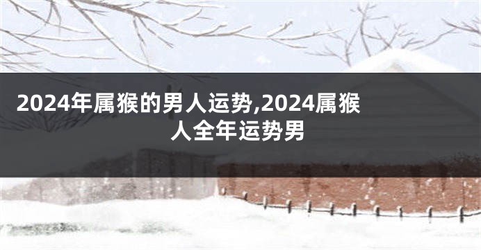 2024年属猴的男人运势,2024属猴人全年运势男