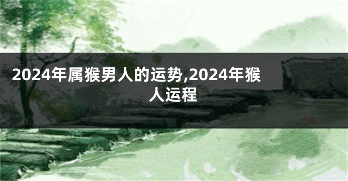 2024年属猴男人的运势,2024年猴人运程