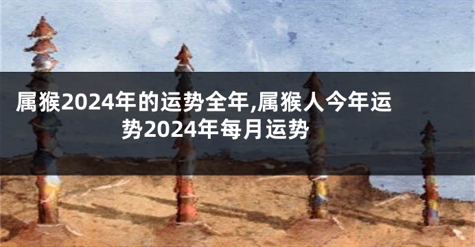 属猴2024年的运势全年,属猴人今年运势2024年每月运势