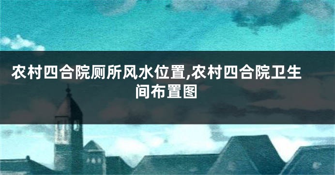 农村四合院厕所风水位置,农村四合院卫生间布置图