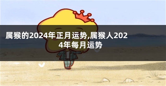 属猴的2024年正月运势,属猴人2024年每月运势