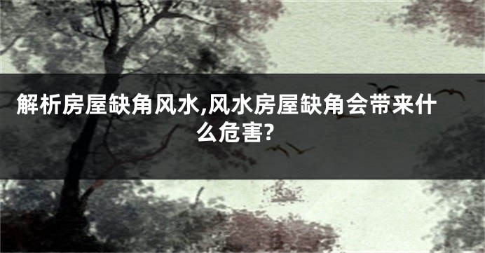 解析房屋缺角风水,风水房屋缺角会带来什么危害?