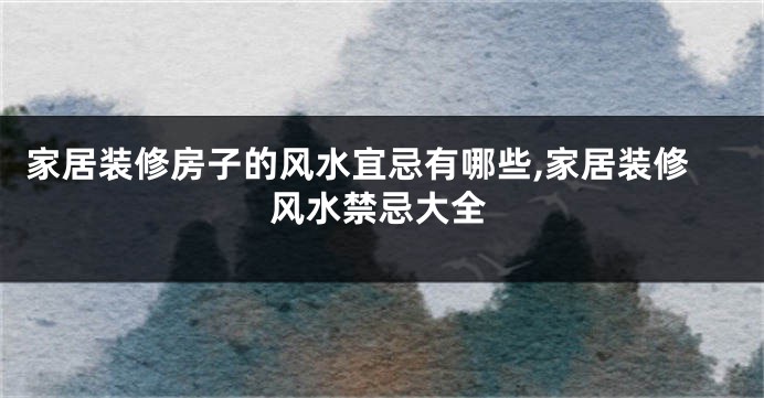 家居装修房子的风水宜忌有哪些,家居装修风水禁忌大全
