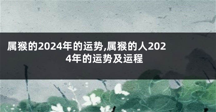 属猴的2024年的运势,属猴的人2024年的运势及运程