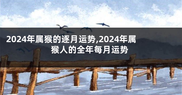 2024年属猴的逐月运势,2024年属猴人的全年每月运势