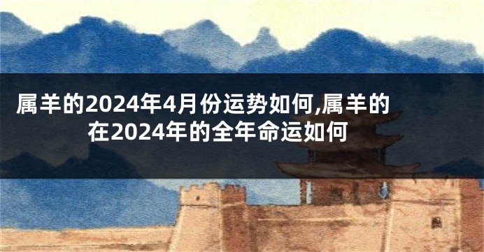 属羊的2024年4月份运势如何,属羊的在2024年的全年命运如何