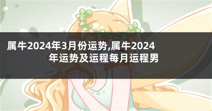 属牛2024年3月份运势,属牛2024年运势及运程每月运程男