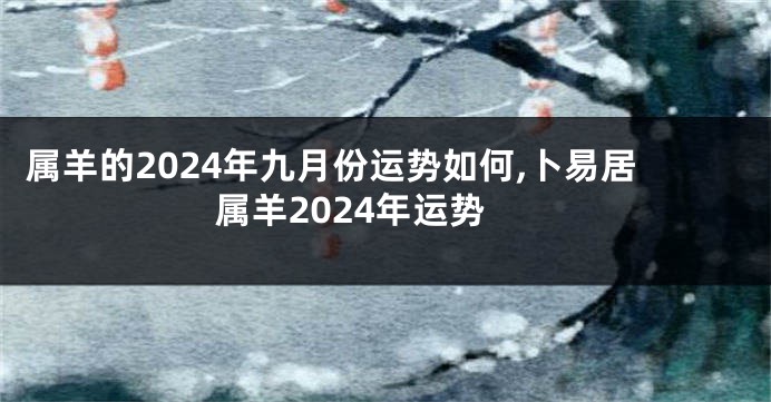 属羊的2024年九月份运势如何,卜易居属羊2024年运势