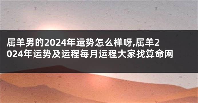 属羊男的2024年运势怎么样呀,属羊2024年运势及运程每月运程大家找算命网