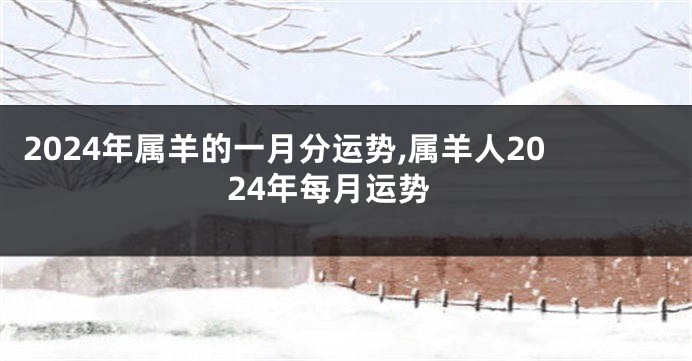 2024年属羊的一月分运势,属羊人2024年每月运势