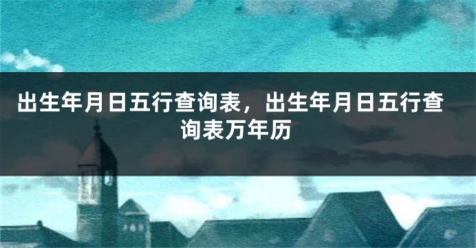 出生年月日五行查询表，出生年月日五行查询表万年历