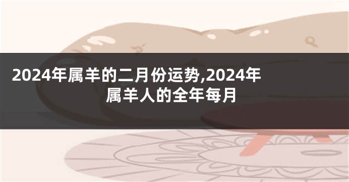 2024年属羊的二月份运势,2024年属羊人的全年每月