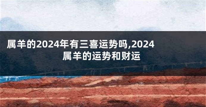 属羊的2024年有三喜运势吗,2024属羊的运势和财运