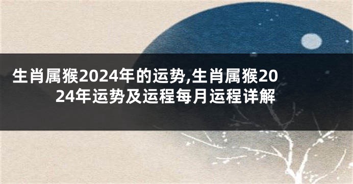 生肖属猴2024年的运势,生肖属猴2024年运势及运程每月运程详解