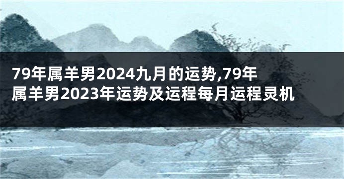 79年属羊男2024九月的运势,79年属羊男2023年运势及运程每月运程灵机
