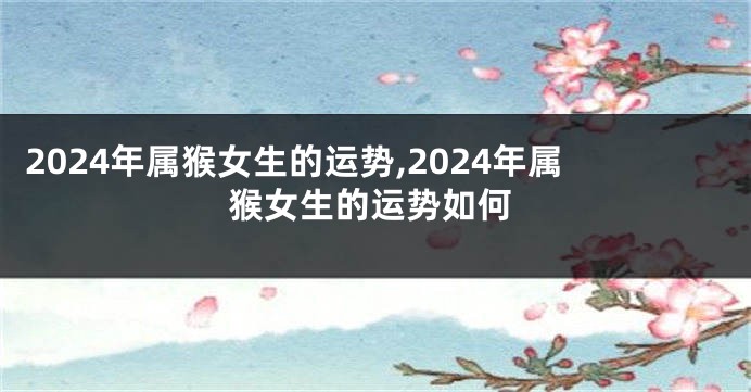2024年属猴女生的运势,2024年属猴女生的运势如何