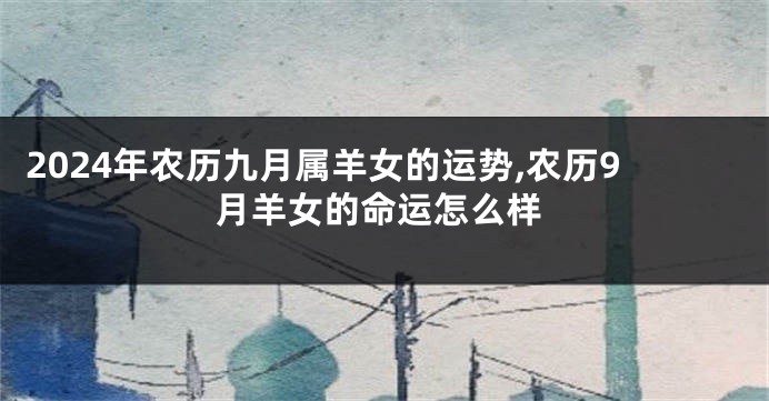 2024年农历九月属羊女的运势,农历9月羊女的命运怎么样