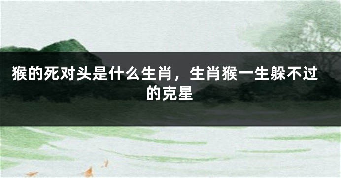 猴的死对头是什么生肖，生肖猴一生躲不过的克星