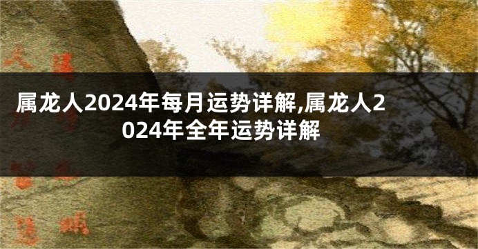 属龙人2024年每月运势详解,属龙人2024年全年运势详解